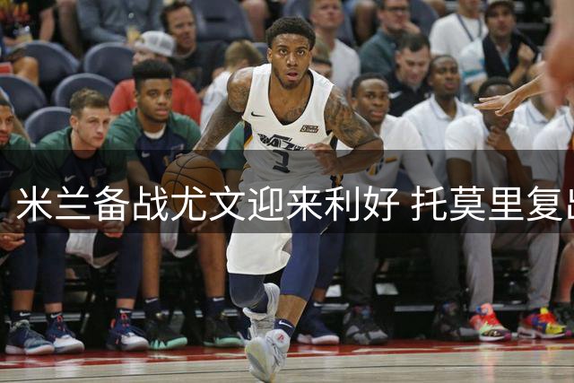 米兰备战尤文迎来利好 托莫里复出加比亚或伤缺